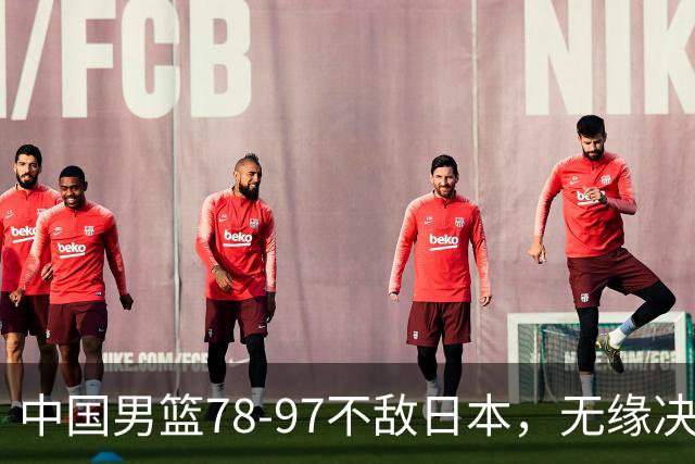 中国男篮78-97不敌日本，无缘决赛，球员表现评价惨淡
