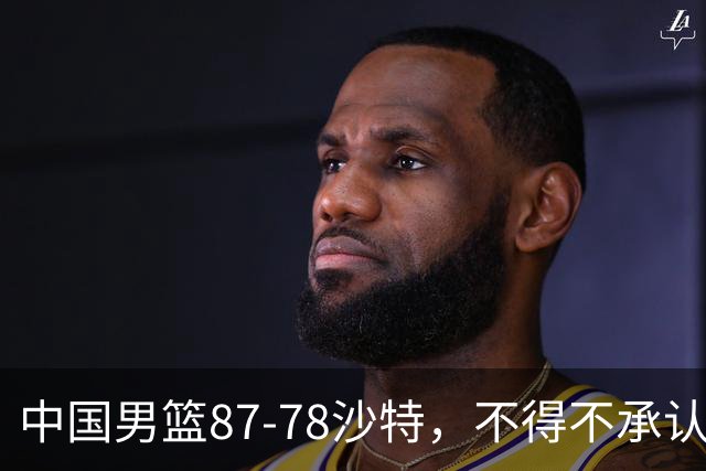 中国男篮87-78沙特，不得不承认6事实，廖三宁余嘉豪越战越勇，半决赛对阵日本郭士强压力大