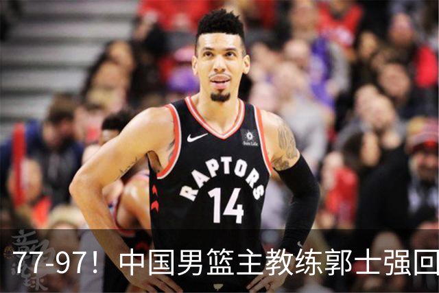 77-97！中国男篮主教练郭士强回应，日本媒体点评，韩国媒体发声